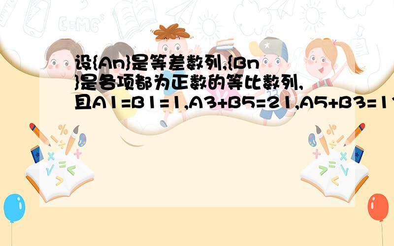 设{An}是等差数列,{Bn}是各项都为正数的等比数列,且A1=B1=1,A3+B5=21,A5+B3=13（1）求{An},{Bn}的通项公式；（2）求数列{An/Bn}的前n项和Sn`