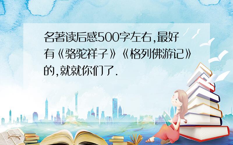 名著读后感500字左右,最好有《骆驼祥子》《格列佛游记》的,就就你们了.