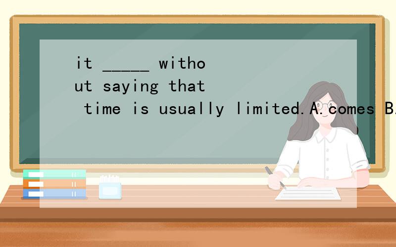 it _____ without saying that time is usually limited.A.comes B.goes C.takes D.stays