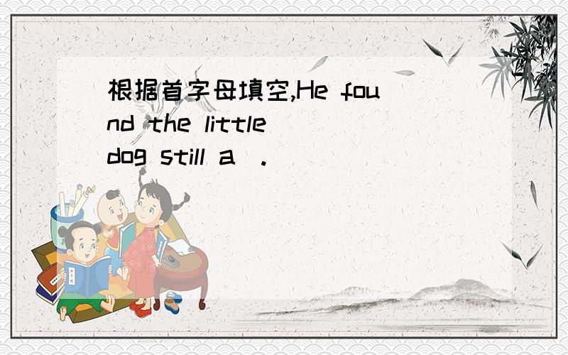 根据首字母填空,He found the little dog still a_.