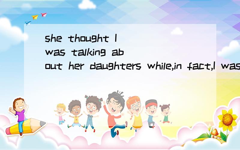 she thought I was talking about her daughters while,in fact,I was talking about my daughtershe thought I was talking about her daughters _____,in fact,I was talking about my daughter横线写WHILE,为什么?