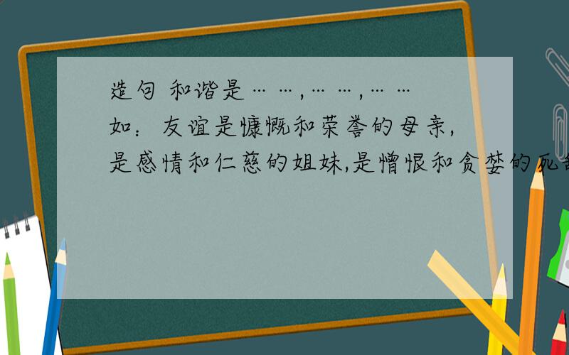 造句 和谐是……,……,……如：友谊是慷慨和荣誉的母亲,是感情和仁慈的姐妹,是憎恨和贪婪的死敌.