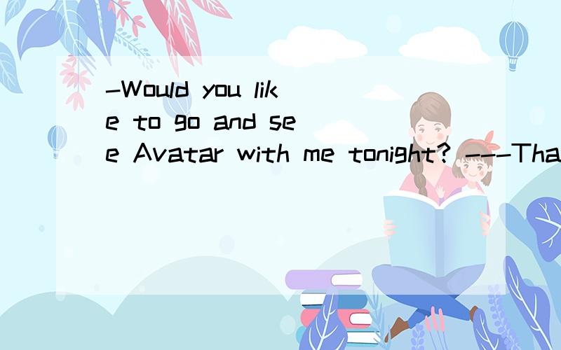 -Would you like to go and see Avatar with me tonight? ---Thank you very much, but I _____it alreadyA. see B. will see C. have seen Dam  seeing是B还是C
