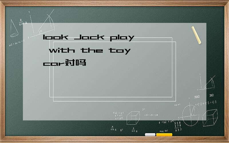 look Jack play with the toy car对吗