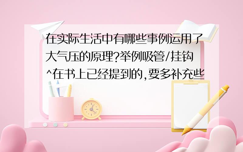 在实际生活中有哪些事例运用了大气压的原理?举例吸管/挂钩^在书上已经提到的,要多补充些