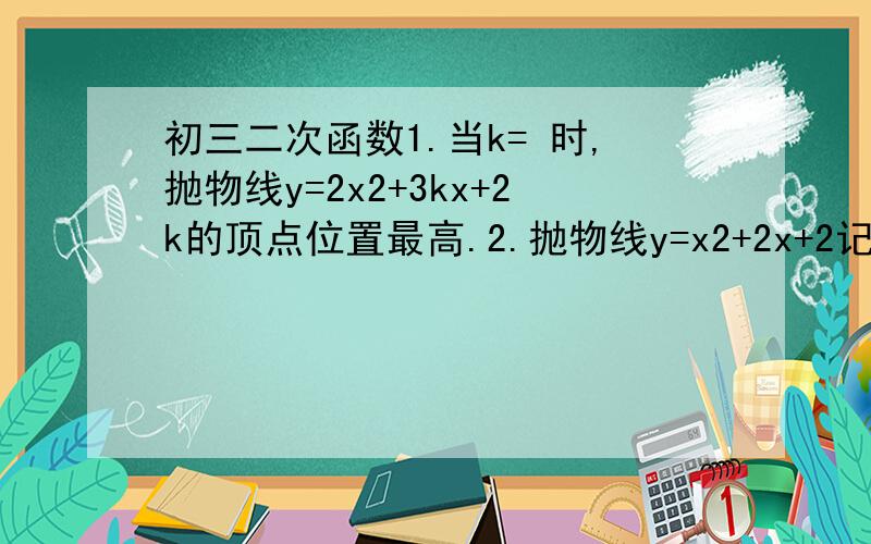 初三二次函数1.当k= 时,抛物线y=2x2+3kx+2k的顶点位置最高.2.抛物线y=x2+2x+2记作C,直线y=2x+1记作L,平行移动C,使它与x轴两交点间的距离为4,且与L只有一个交点,平移方法为 .3.抛物线y=x2+4x+1沿对称轴