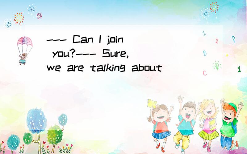 --- Can I join you?--- Sure,we are talking about _______.( )8.--- Can I join you?--- Sure,we are talking about _______.(2011武汉)A.when shall we go to the movie B.how can we go there C.who should we go with D.why we like the movie 为什么选D而