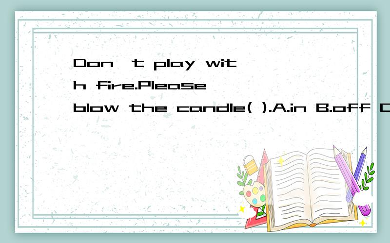 Don't play with fire.Please blow the candle( ).A.in B.off C.out 选哪个 为什么选