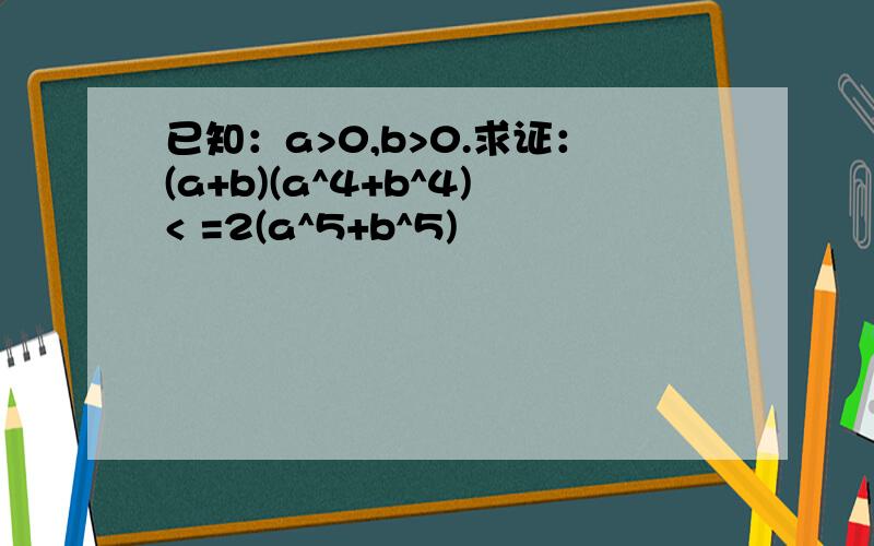 已知：a>0,b>0.求证：(a+b)(a^4+b^4)< =2(a^5+b^5)