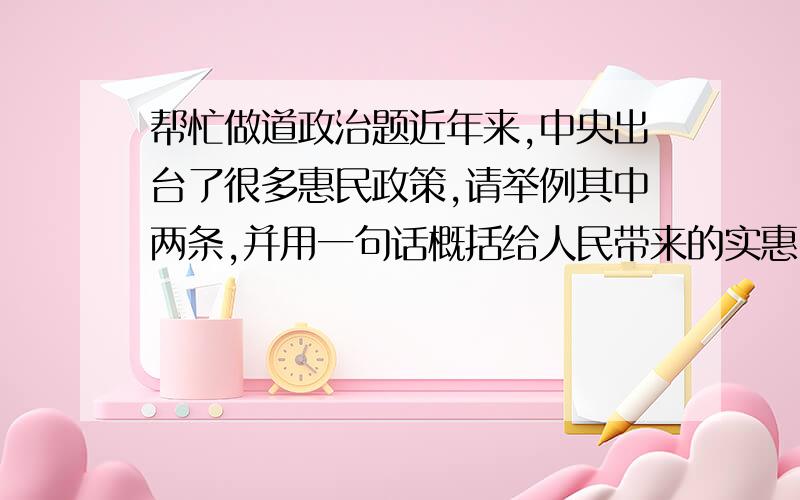 帮忙做道政治题近年来,中央出台了很多惠民政策,请举例其中两条,并用一句话概括给人民带来的实惠