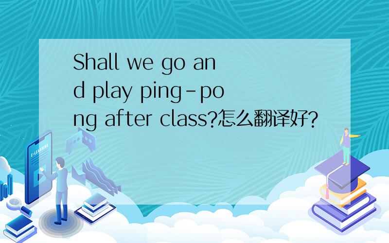 Shall we go and play ping-pong after class?怎么翻译好?