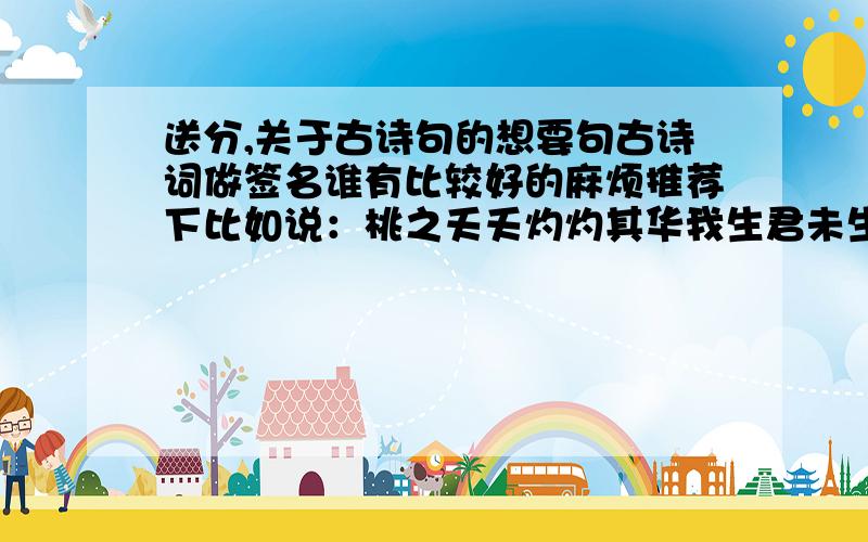 送分,关于古诗句的想要句古诗词做签名谁有比较好的麻烦推荐下比如说：桃之夭夭灼灼其华我生君未生君生我已老人生若只如初见何事秋风悲画扇这类的句子,希望大家尽量多写些,