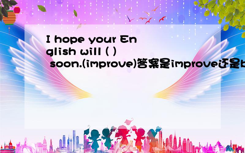 I hope your English will ( ) soon.(improve)答案是improve还是be improved?