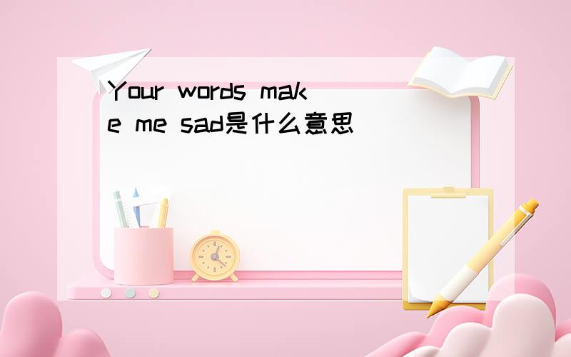 Your words make me sad是什么意思