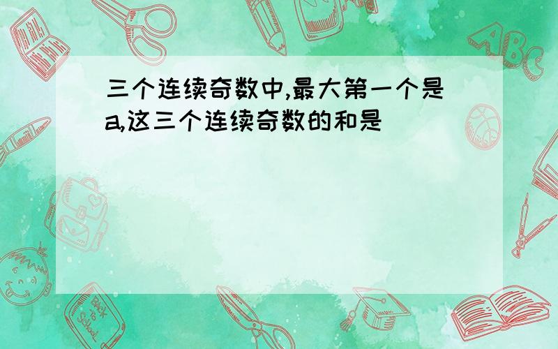 三个连续奇数中,最大第一个是a,这三个连续奇数的和是（ ）