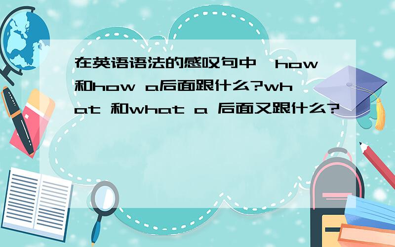 在英语语法的感叹句中,how和how a后面跟什么?what 和what a 后面又跟什么?