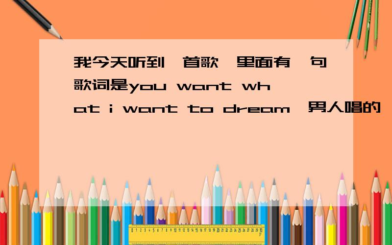 我今天听到一首歌,里面有一句歌词是you want what i want to dream,男人唱的,有的地方很高.