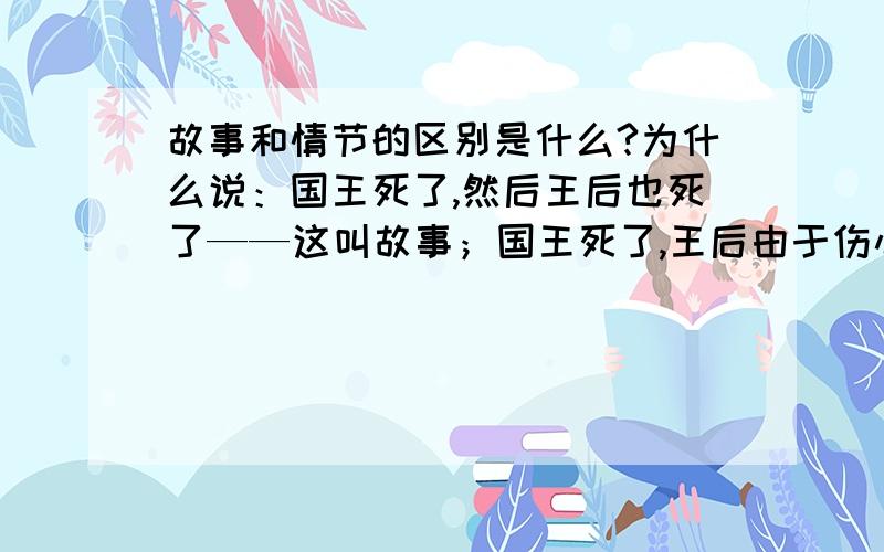 故事和情节的区别是什么?为什么说：国王死了,然后王后也死了——这叫故事；国王死了,王后由于伤心过度不久也死了——这叫情节?我一直觉得故事大于情节呢,情节不是包含在故事里面的