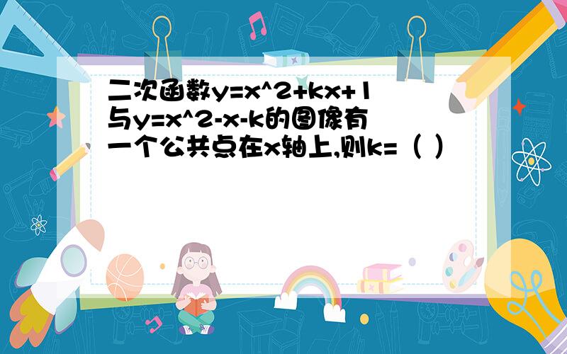 二次函数y=x^2+kx+1与y=x^2-x-k的图像有一个公共点在x轴上,则k=（ ）