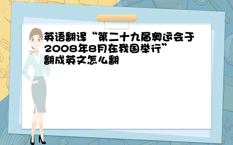 英语翻译“第二十九届奥运会于2008年8月在我国举行” 翻成英文怎么翻