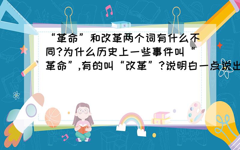 “革命”和改革两个词有什么不同?为什么历史上一些事件叫“革命”,有的叫“改革”?说明白一点说出主要的分别...