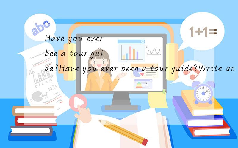 Have you ever bee a tour guide?Have you ever been a tour guide?Write an ad for your country/hometown or a place you have?Where is it?What's it famouse for?What can you do there?How about the/food/people/weather?How you ever been to?It's famouse for?T