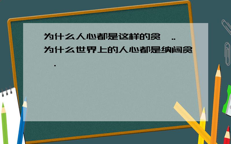 为什么人心都是这样的贪婪..为什么世界上的人心都是纳闷贪婪.