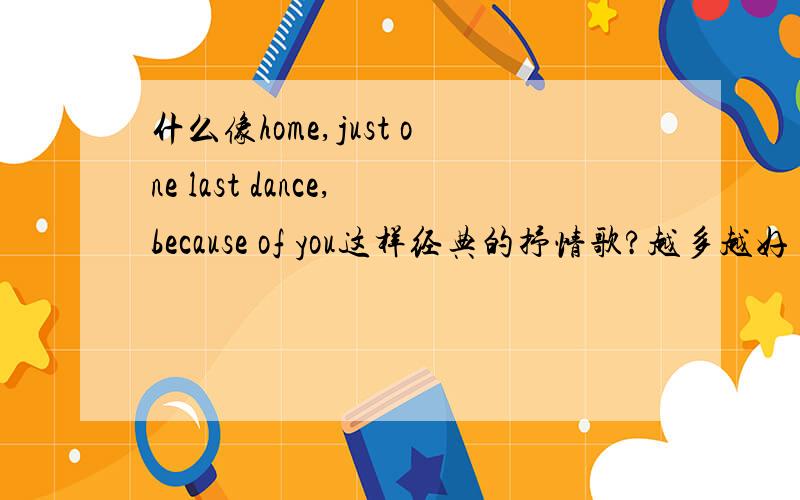 什么像home,just one last dance,because of you这样经典的抒情歌?越多越好