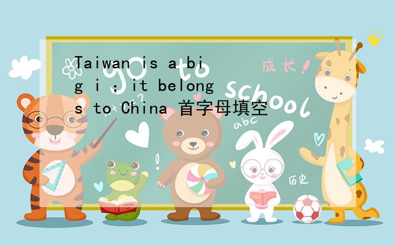 Taiwan is a big i ；it belongs to China 首字母填空