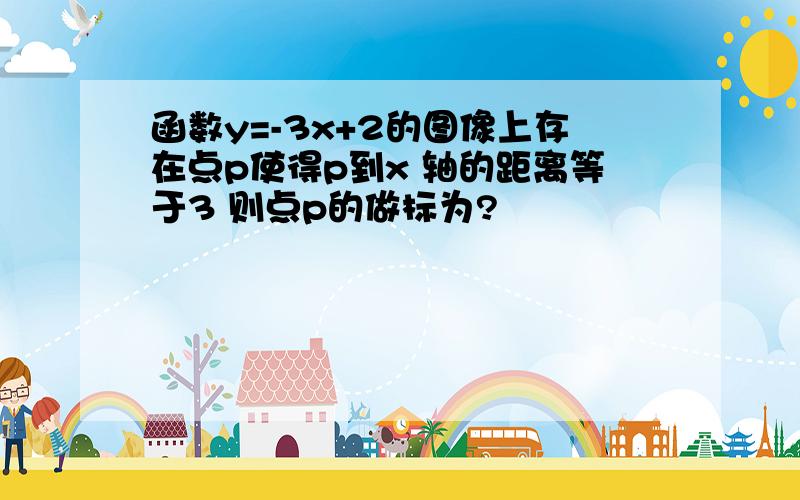 函数y=-3x+2的图像上存在点p使得p到x 轴的距离等于3 则点p的做标为?