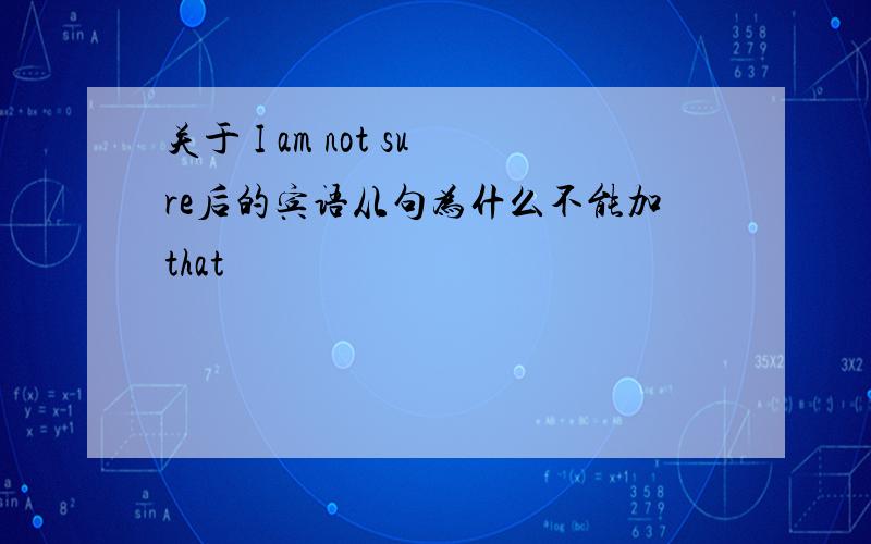 关于 I am not sure后的宾语从句为什么不能加that