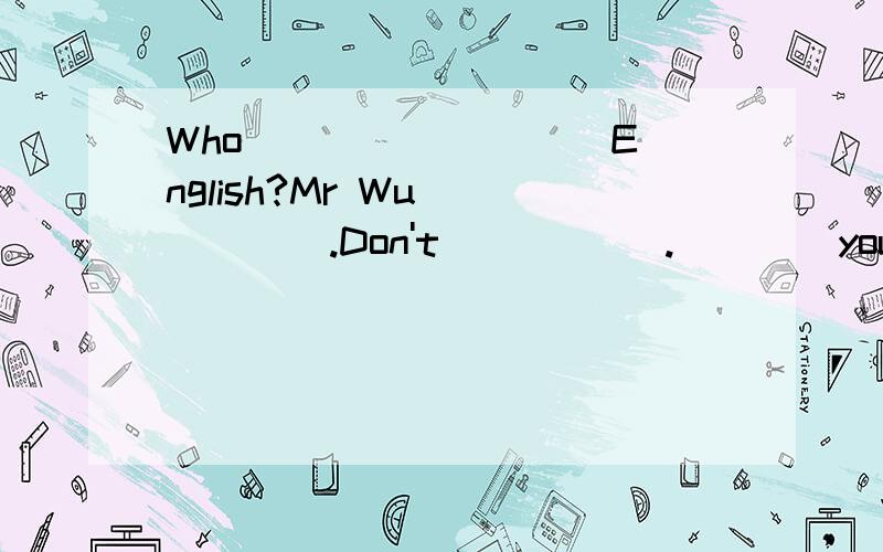 Who ____ ____English?Mr Wu _____.Don't _____.____you need to practice it more.