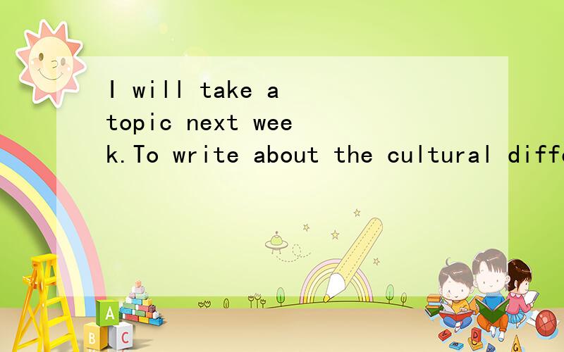 I will take a topic next week.To write about the cultural differences between the different counties and cultures.About 500 words .For instance,clothing,music,cultural,food,buildings,languages,climate,population ,lifestyles and so on.Please write it