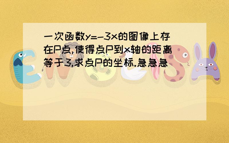 一次函数y=-3x的图像上存在P点,使得点P到x轴的距离等于3,求点P的坐标.急急急