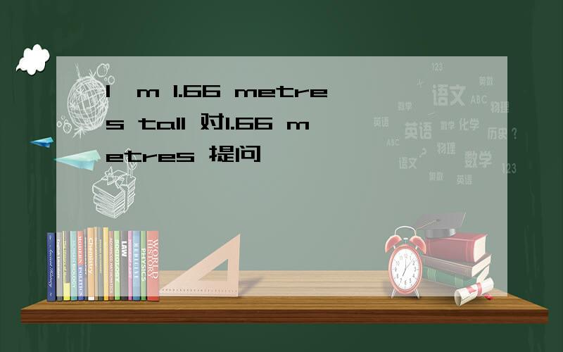 I'm 1.66 metres tall 对1.66 metres 提问