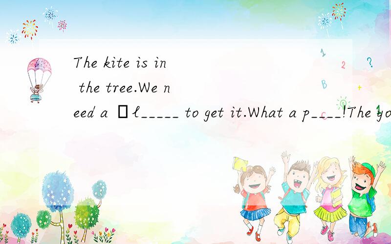 The kite is in the tree.We need a ​l_____ to get it.What a p____!The youngThe kite is in the tree.We need a l_____ to get it.What a p____!The young man missed the train again.