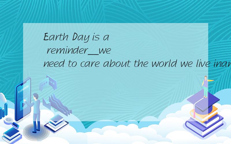 Earth Day is a reminder__we need to care about the world we live inand__we should learn to respect life and nature.A.that；that B which；which C that；what D which；what为什么选A