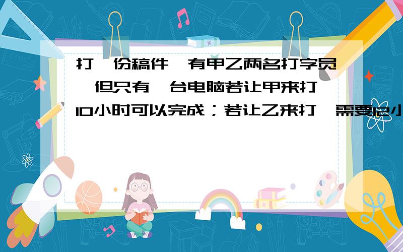 打一份稿件,有甲乙两名打字员,但只有一台电脑若让甲来打,10小时可以完成；若让乙来打,需要12小时才能完成.现在两人轮流打,每人每次打半小时.先由甲打半小时,乙休息；接着乙打半小时,甲