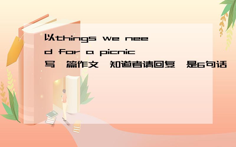 以things we need for a picnic写一篇作文,知道者请回复,是6句话,