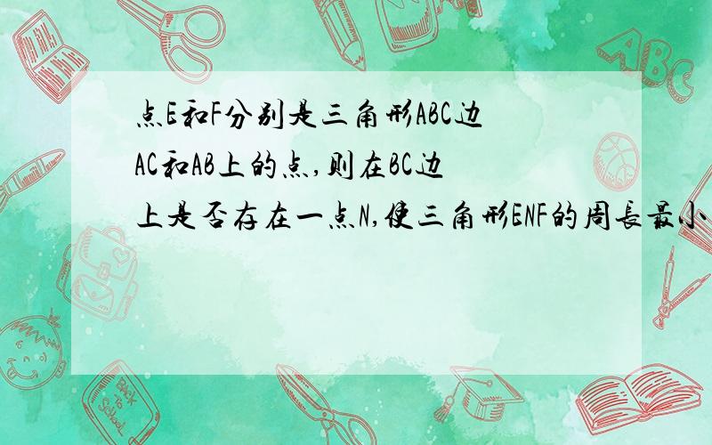 点E和F分别是三角形ABC边AC和AB上的点,则在BC边上是否存在一点N,使三角形ENF的周长最小