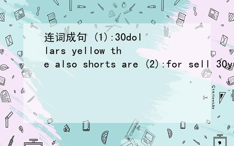 连词成句 (1):30dollars yellow the also shorts are (2):for sell 30yuan we pants only