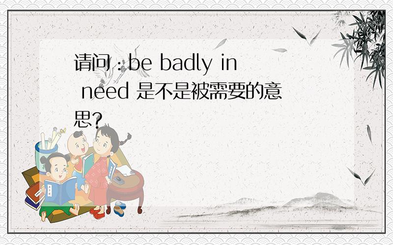 请问：be badly in need 是不是被需要的意思?