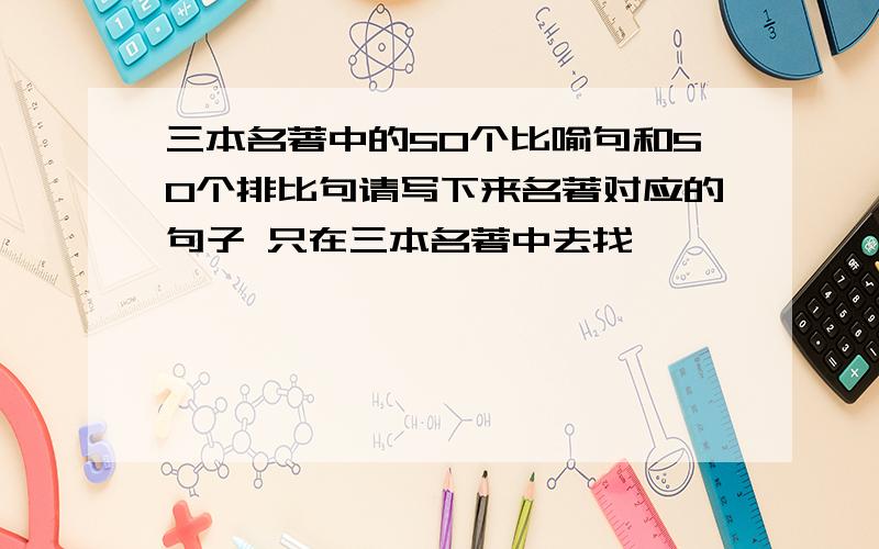 三本名著中的50个比喻句和50个排比句请写下来名著对应的句子 只在三本名著中去找