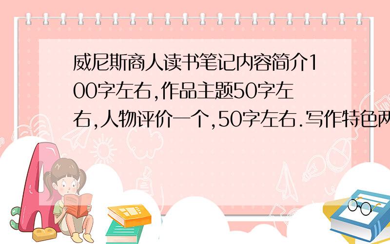 威尼斯商人读书笔记内容简介100字左右,作品主题50字左右,人物评价一个,50字左右.写作特色两点,各50字左右.还有阅读收获50字左右.