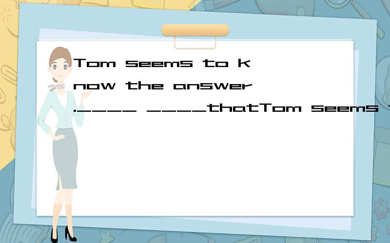 Tom seems to know the answer.____ ____thatTom seems to know the answer.____ ____that Tom knows the answer.