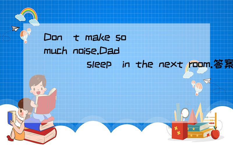 Don`t make so much noise.Dad___(sleep)in the next room.答案写的是is sleeping,问与is asleep有何区别