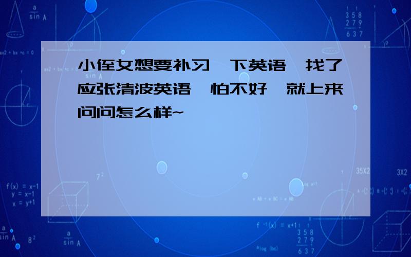 小侄女想要补习一下英语,找了应张清波英语,怕不好,就上来问问怎么样~