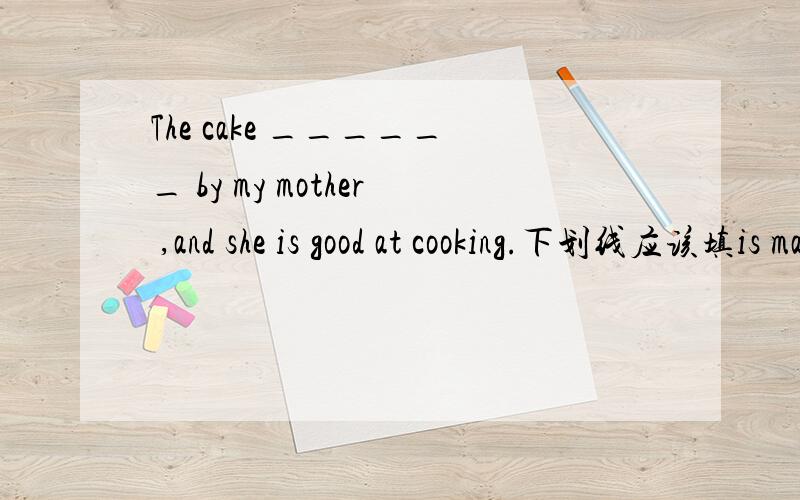 The cake ______ by my mother ,and she is good at cooking.下划线应该填is made 还是was made求详细解题思路.