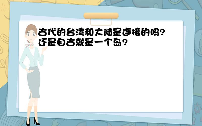 古代的台湾和大陆是连接的吗?还是自古就是一个岛?