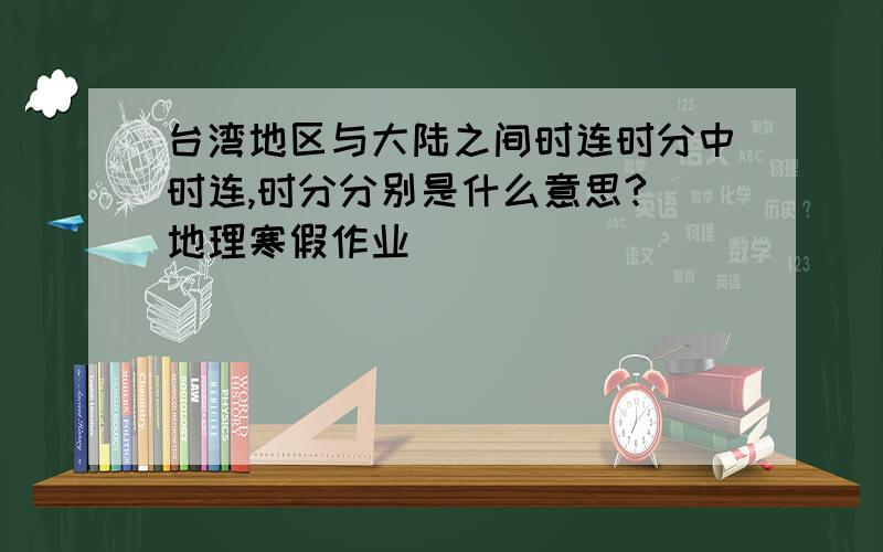 台湾地区与大陆之间时连时分中时连,时分分别是什么意思?(地理寒假作业)